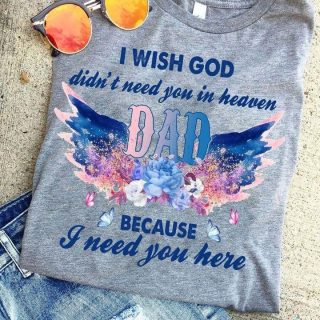I Wish God Didn't Need You In Heaven Dad Because I Need You Here Shirt, Memorial Dad Shirt
