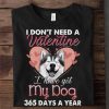 Funny Husky Dog Shirt, I Don't Need A Valentine I Have Got My Dog 365 Days A Year Shirt, Funny Valentine Shirt, Cute Dog Shirt, Best Gift I